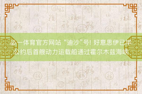 必一体育官方网站 “迪沙”号! 好意思伊已毕公约后首艘动力运载船通过霍尔木兹海峡