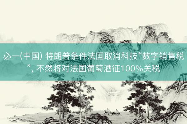必一(中国) 特朗普条件法国取消科技“数字销售税”， 不然将对法国葡萄酒征100%关税