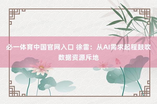 必一体育中国官网入口 徐雷：从AI需求起程鼓吹数据资源斥地