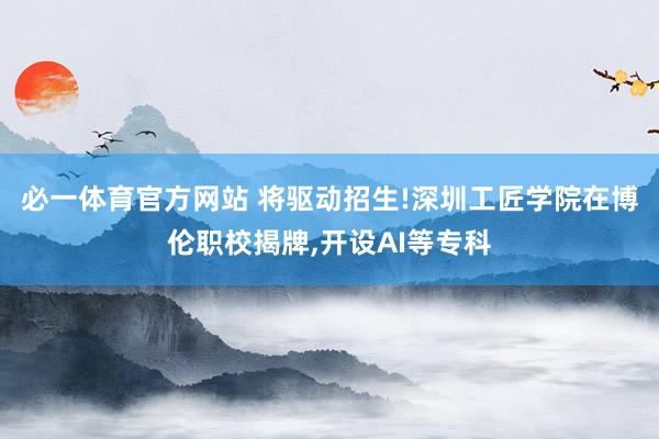 必一体育官方网站 将驱动招生!深圳工匠学院在博伦职校揭牌，开设AI等专科
