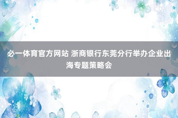 必一体育官方网站 浙商银行东莞分行举办企业出海专题策略会