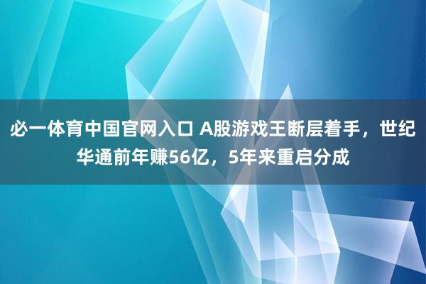 必一体育中国官网入口 A股游戏王断层着手，世纪华通前年赚56亿，5年来重启分成