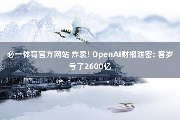 必一体育官方网站 炸裂! OpenAI财报泄密: 客岁亏了2600亿