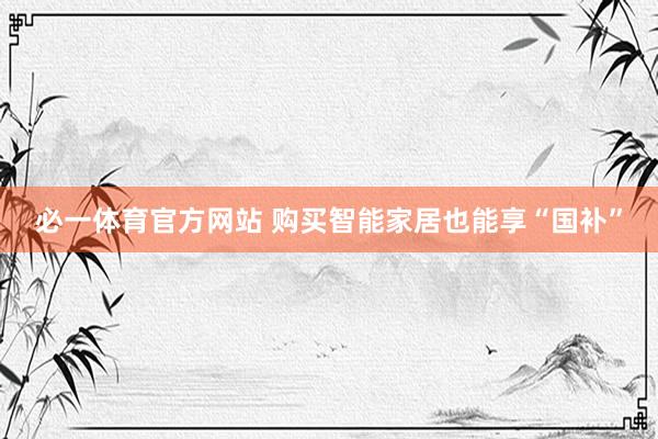 必一体育官方网站 购买智能家居也能享“国补”