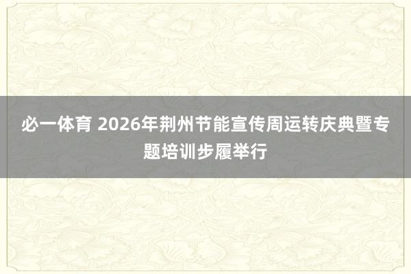 必一体育 2026年荆州节能宣传周运转庆典暨专题培训步履举行