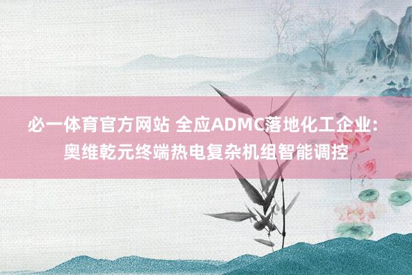 必一体育官方网站 全应ADMC落地化工企业: 奥维乾元终端热电复杂机组智能调控