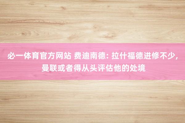 必一体育官方网站 费迪南德: 拉什福德进修不少, 曼联或者得从头评估他的处境