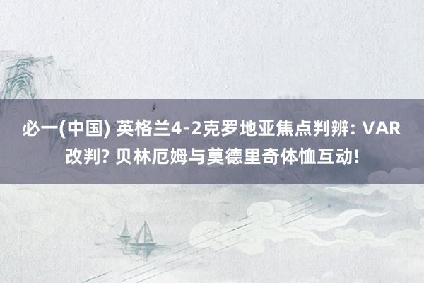 必一(中国) 英格兰4-2克罗地亚焦点判辨: VAR改判? 贝林厄姆与莫德里奇体恤互动!