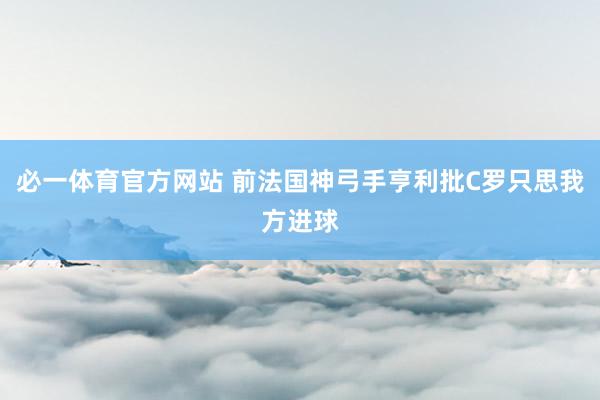 必一体育官方网站 前法国神弓手亨利批C罗只思我方进球