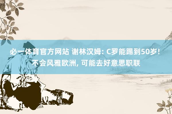 必一体育官方网站 谢林汉姆: C罗能踢到50岁! 不会风雅欧洲， 可能去好意思职联
