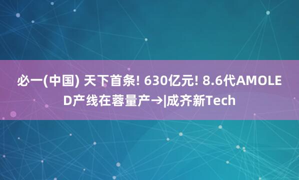 必一(中国) 天下首条! 630亿元! 8.6代AMOLED产线在蓉量产→|成齐新Tech