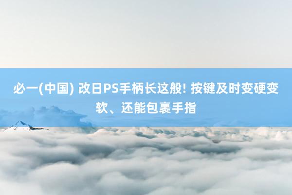 必一(中国) 改日PS手柄长这般! 按键及时变硬变软、还能包裹手指