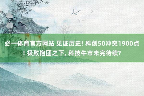 必一体育官方网站 见证历史! 科创50冲突1900点! 极致抱团之下， 科技牛市未完待续?