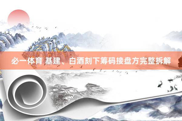 必一体育 基建、白酒刻下筹码接盘方完整拆解