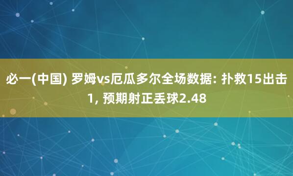 必一(中国) 罗姆vs厄瓜多尔全场数据: 扑救15出击1, 预期射正丢球2.48