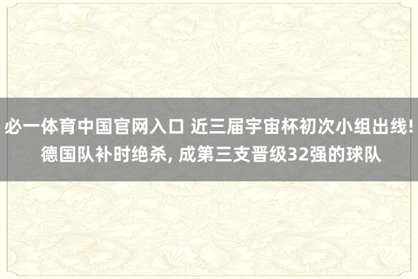 必一体育中国官网入口 近三届宇宙杯初次小组出线! 德国队补时绝杀, 成第三支晋级32强的球队